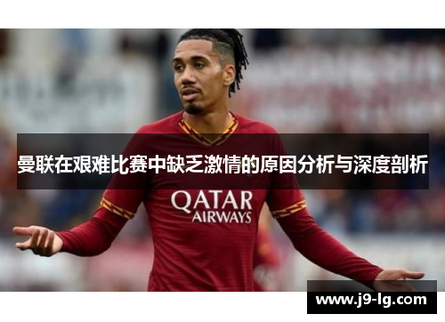 曼联在艰难比赛中缺乏激情的原因分析与深度剖析