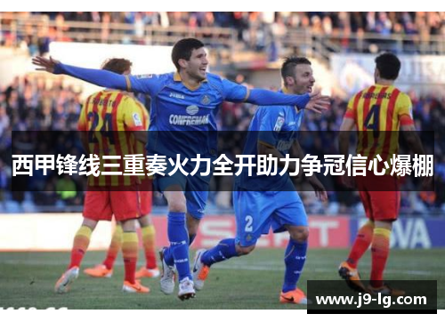 西甲锋线三重奏火力全开助力争冠信心爆棚