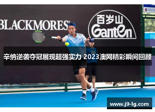 辛纳逆袭夺冠展现超强实力 2023澳网精彩瞬间回顾