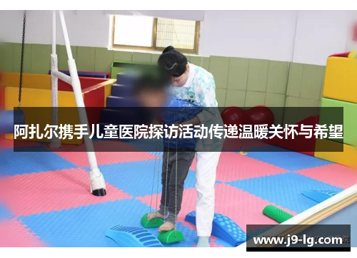 阿扎尔携手儿童医院探访活动传递温暖关怀与希望