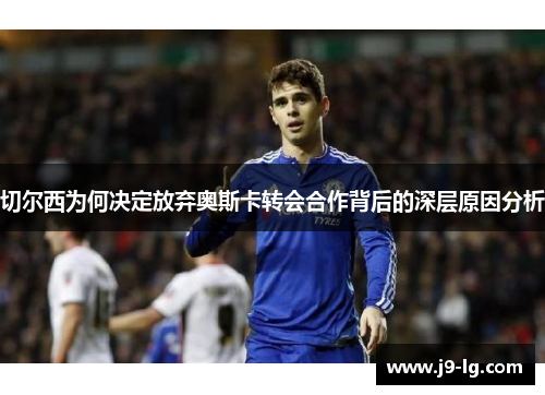 切尔西为何决定放弃奥斯卡转会合作背后的深层原因分析