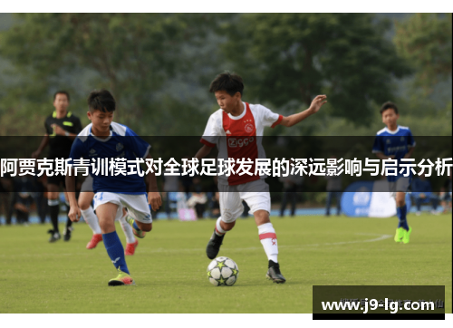 阿贾克斯青训模式对全球足球发展的深远影响与启示分析