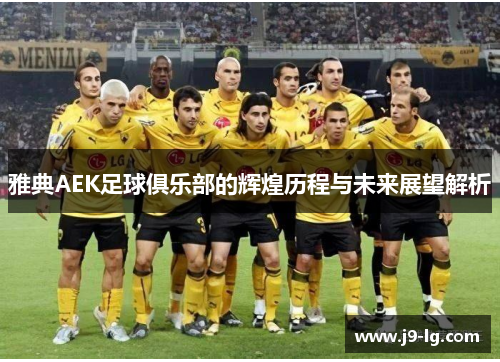 雅典AEK足球俱乐部的辉煌历程与未来展望解析