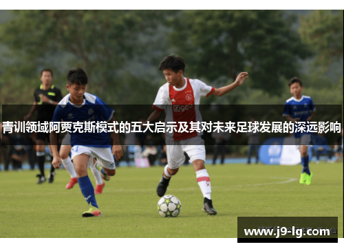 青训领域阿贾克斯模式的五大启示及其对未来足球发展的深远影响