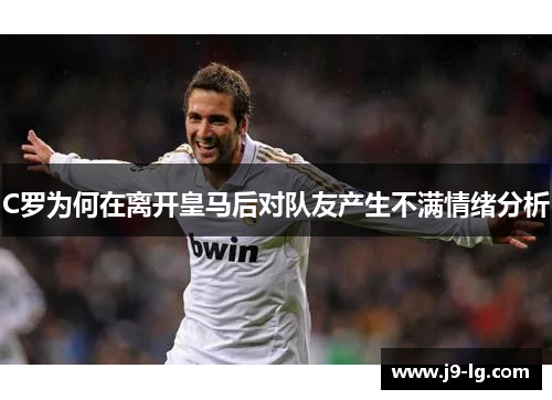 C罗为何在离开皇马后对队友产生不满情绪分析