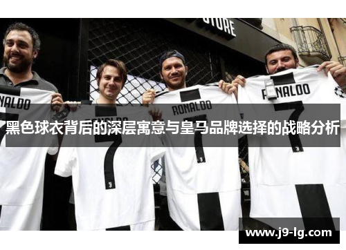 黑色球衣背后的深层寓意与皇马品牌选择的战略分析