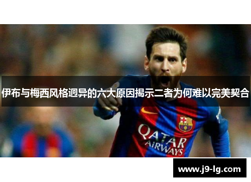 伊布与梅西风格迥异的六大原因揭示二者为何难以完美契合
