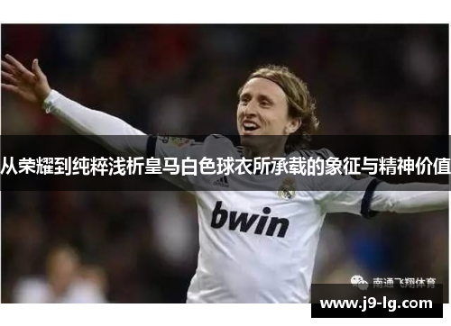 从荣耀到纯粹浅析皇马白色球衣所承载的象征与精神价值