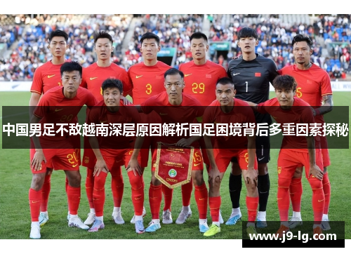 中国男足不敌越南深层原因解析国足困境背后多重因素探秘