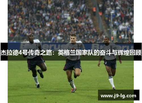 杰拉德4号传奇之路：英格兰国家队的奋斗与辉煌回顾