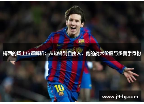 梅西的场上位置解析：从边锋到自由人，他的战术价值与多面手身份