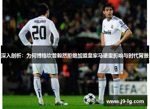 深入剖析：为何博格坎普毅然拒绝加盟皇家马德里影响与时代背景
