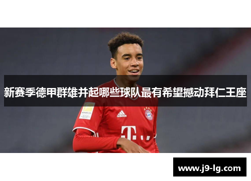 新赛季德甲群雄并起哪些球队最有希望撼动拜仁王座