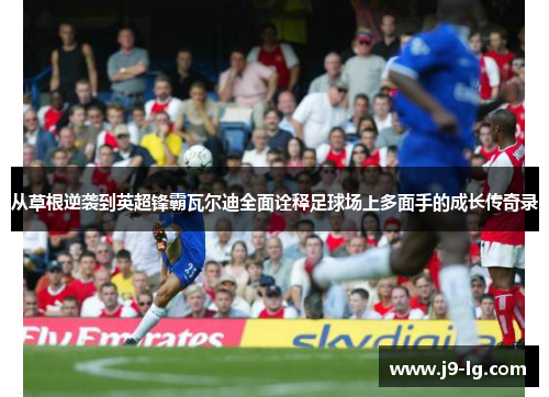 从草根逆袭到英超锋霸瓦尔迪全面诠释足球场上多面手的成长传奇录