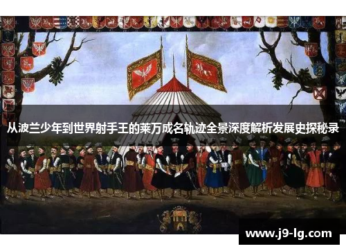 从波兰少年到世界射手王的莱万成名轨迹全景深度解析发展史探秘录