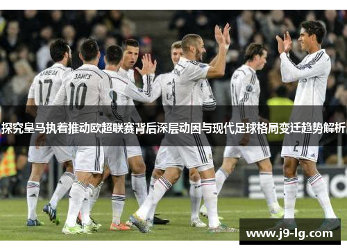 探究皇马执着推动欧超联赛背后深层动因与现代足球格局变迁趋势解析 探究皇马执着推动欧超联赛背后深层动因与现代足球格局变迁趋势解析